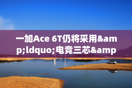 一加Ace 6T仍将采用&ldquo;电竞三芯&rdquo;设计 还有8K超大电池