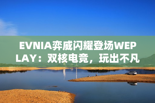 EVNIA弈威闪耀登场WEPLAY：双核电竞，玩出不凡！