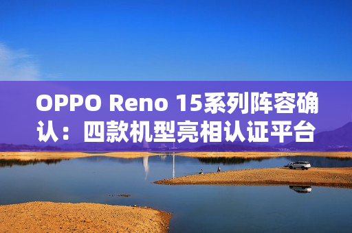 OPPO Reno 15系列阵容确认：四款机型亮相认证平台