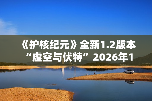 《护核纪元》全新1.2版本 “虚空与伏特”2026年1月28日上线