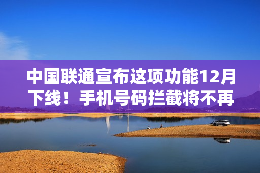 中国联通宣布这项功能12月下线！手机号码拦截将不再生效