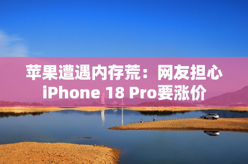 苹果遭遇内存荒：网友担心iPhone 18 Pro要涨价