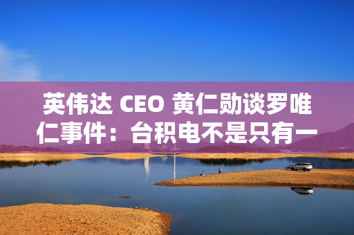 英伟达 CEO 黄仁勋谈罗唯仁事件：台积电不是只有一个人