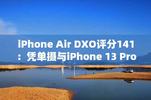 iPhone Air DXO评分141：凭单摄与iPhone 13 Pro、小米11 Ultra并列