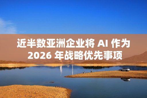近半数亚洲企业将 AI 作为 2026 年战略优先事项
