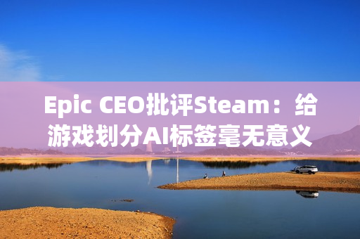 Epic CEO批评Steam：给游戏划分AI标签毫无意义
