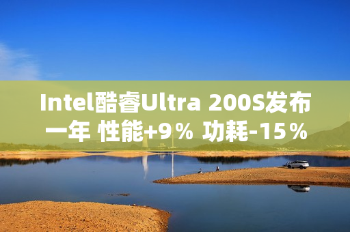 Intel酷睿Ultra 200S发布一年 性能+9％ 功耗-15％！还只是Linux