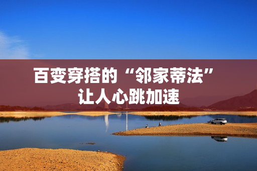 百变穿搭的“邻家蒂法” 让人心跳加速