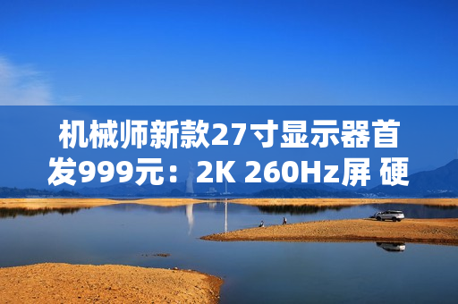 机械师新款27寸显示器首发999元：2K 260Hz屏 硬件低蓝光