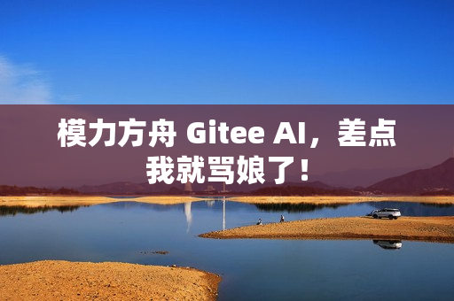 模力方舟 Gitee AI，差点我就骂娘了！