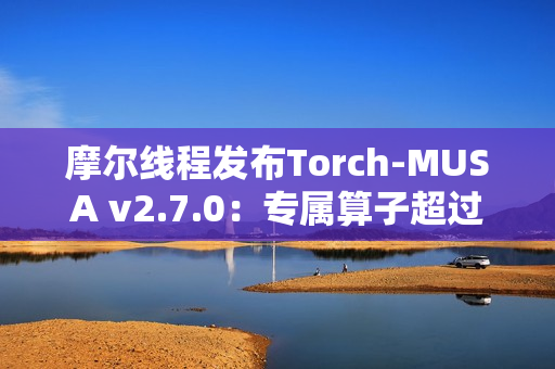 摩尔线程发布Torch-MUSA v2.7.0：专属算子超过1050个