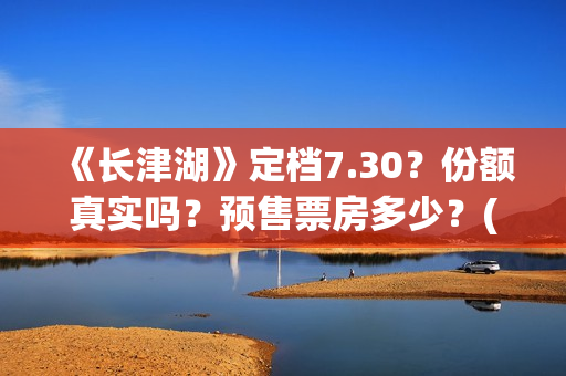 《长津湖》定档7.30？份额真实吗？预售票房多少？(长津湖定档8.12)