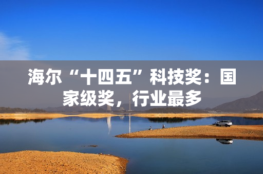 海尔“十四五”科技奖：国家级奖，行业最多