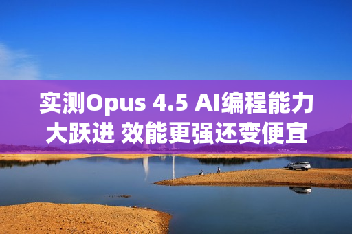 实测Opus 4.5 AI编程能力大跃进 效能更强还变便宜