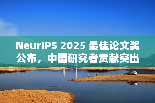 NeurIPS 2025 最佳论文奖公布，中国研究者贡献突出