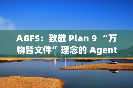 AGFS：致敬 Plan 9 “万物皆文件”理念的 Agent 文件系统