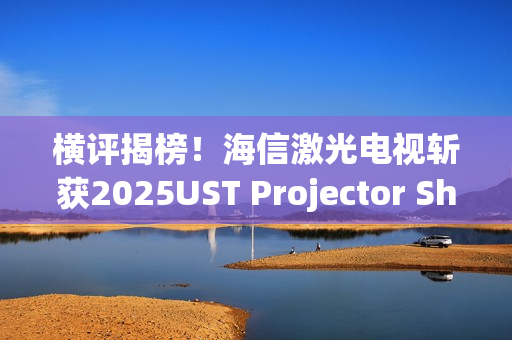 横评揭榜！海信激光电视斩获2025UST Projector Showdown双料冠军