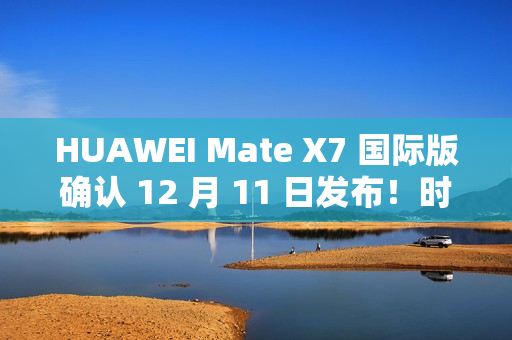 HUAWEI Mate X7 国际版确认 12 月 11 日发布！时空之门设计、麒麟 9030 Pro，机身配置可能係咁？