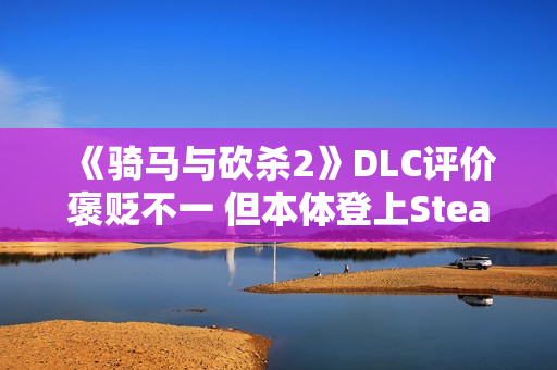 《骑马与砍杀2》DLC评价褒贬不一 但本体登上Steam销量榜前五
