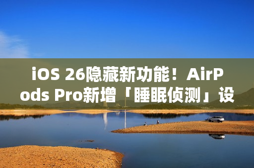 iOS 26隐藏新功能！AirPods Pro新增「睡眠侦测」设定 睡着自动暂停播放