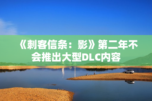《刺客信条：影》第二年不会推出大型DLC内容