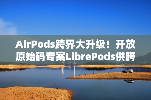 AirPods跨界大升级！开放原始码专案LibrePods供跨平台用户完整体验