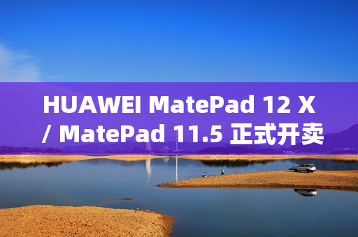 HUAWEI MatePad 12 X / MatePad 11.5 正式开卖！官网出机可减达 $500、一方法再送 M-Pencil Pro