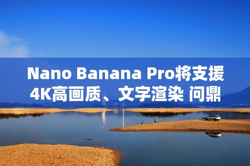 Nano Banana Pro将支援4K高画质、文字渲染 问鼎最强生成式图像AI