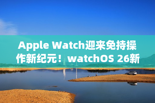 Apple Watch迎来免持操作新纪元！watchOS 26新增「手腕轻甩」手势