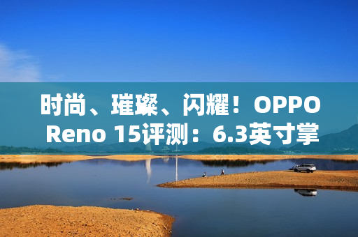 时尚、璀璨、闪耀！OPPO Reno 15评测：6.3英寸掌中影像旗舰！