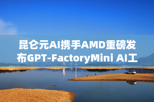 昆仑元AI携手AMD重磅发布GPT-FactoryMini AI工作站