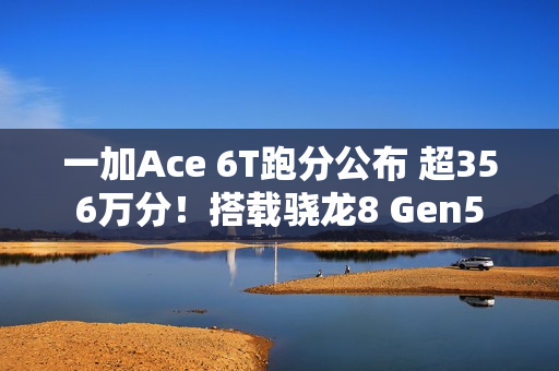 一加Ace 6T跑分公布 超356万分！搭载骁龙8 Gen5