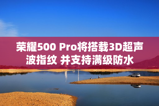 荣耀500 Pro将搭载3D超声波指纹 并支持满级防水