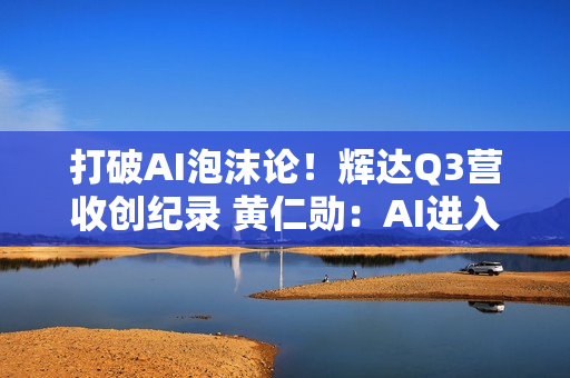 打破AI泡沫论！辉达Q3营收创纪录 黄仁勋：AI进入良性循环