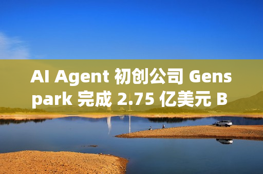AI Agent 初创公司 Genspark 完成 2.75 亿美元 B 轮融资