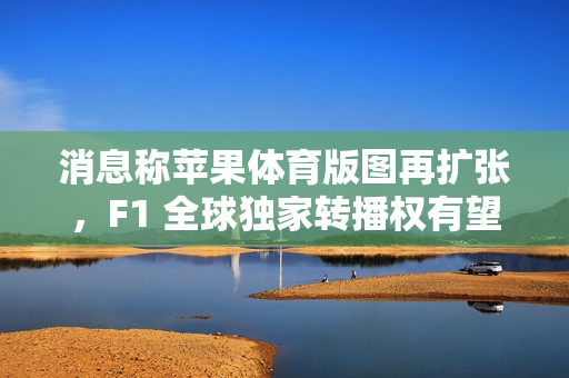 消息称苹果体育版图再扩张，F1 全球独家转播权有望成下一目标