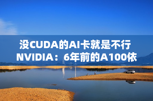 没CUDA的AI卡就是不行 NVIDIA：6年前的A100依然满载利用