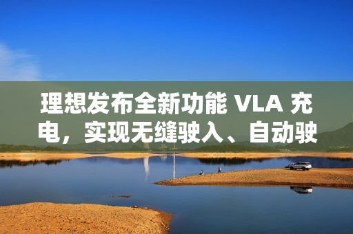 理想发布全新功能 VLA 充电，实现无缝驶入、自动驶离充电站等