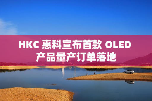 HKC 惠科宣布首款 OLED 产品量产订单落地