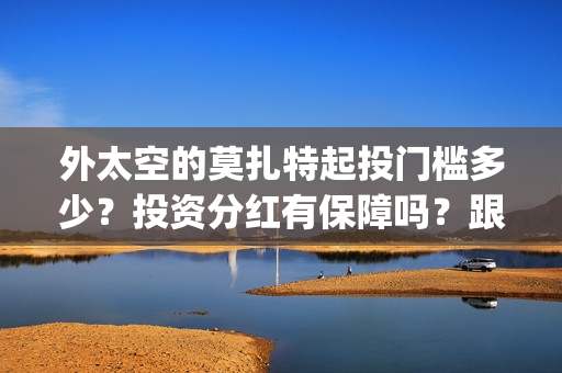 外太空的莫扎特起投门槛多少？投资分红有保障吗？跟哪家公司参与投资？(黄渤 外太空的莫扎特)