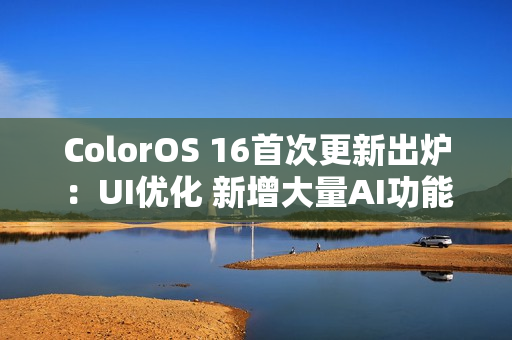 ColorOS 16首次更新出炉：UI优化 新增大量AI功能