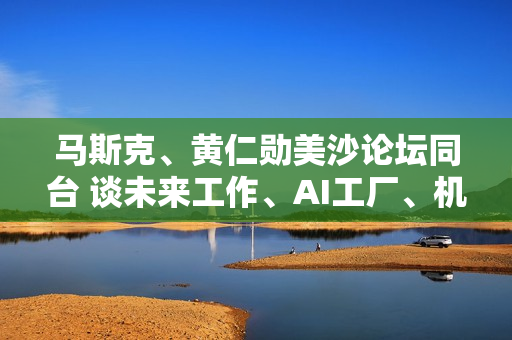 马斯克、黄仁勋美沙论坛同台 谈未来工作、AI工厂、机器人趋势