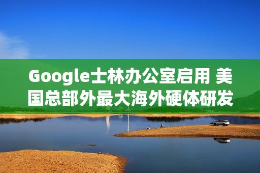 Google士林办公室启用 美国总部外最大海外硬体研发中心