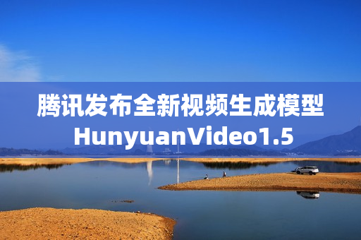 腾讯发布全新视频生成模型 HunyuanVideo1.5