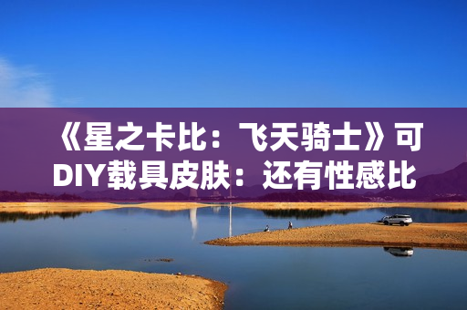 《星之卡比：飞天骑士》可DIY载具皮肤：还有性感比基尼