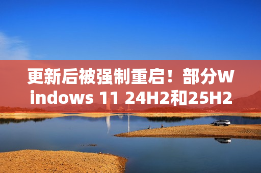 更新后被强制重启！部分Windows 11 24H2和25H2用户反馈出现新BUG