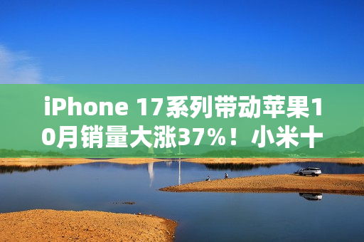 iPhone 17系列带动苹果10月销量大涨37%！小米十多年来首次第二