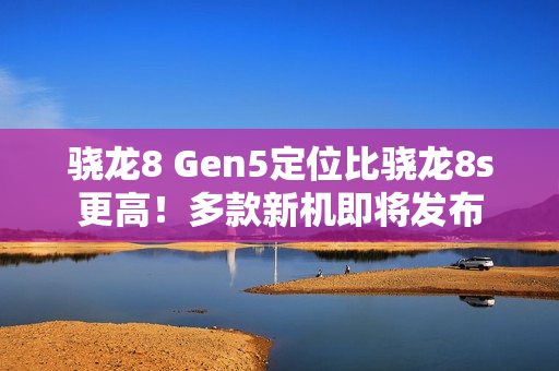 骁龙8 Gen5定位比骁龙8s更高！多款新机即将发布