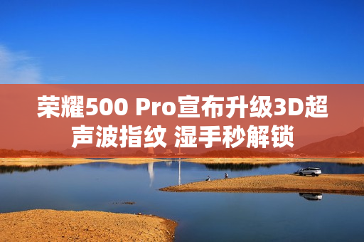 荣耀500 Pro宣布升级3D超声波指纹 湿手秒解锁