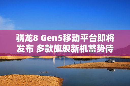 骁龙8 Gen5移动平台即将发布 多款旗舰新机蓄势待发